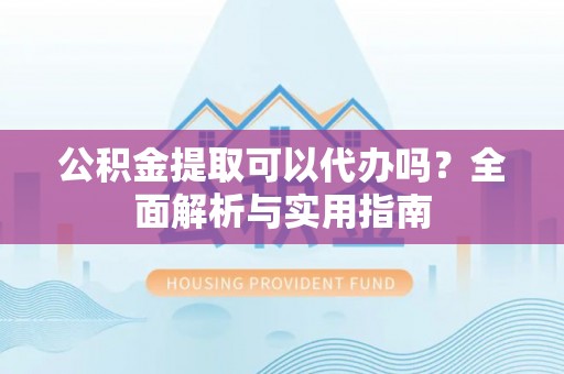 缙云公积金提取可以代办吗？全面解析与实用指南