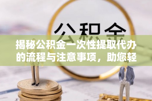 缙云揭秘公积金一次性提取代办的流程与注意事项，助您轻松拿钱！