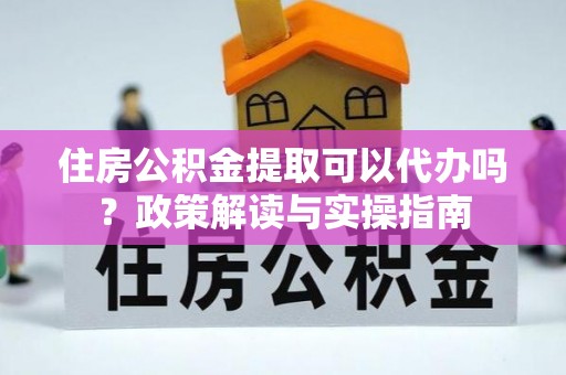缙云住房公积金提取可以代办吗？政策解读与实操指南