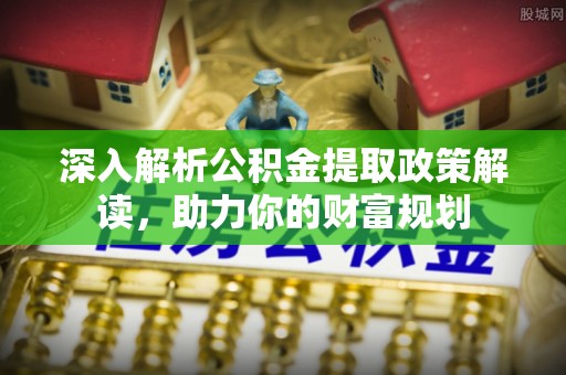 缙云深入解析公积金提取政策解读，助力你的财富规划