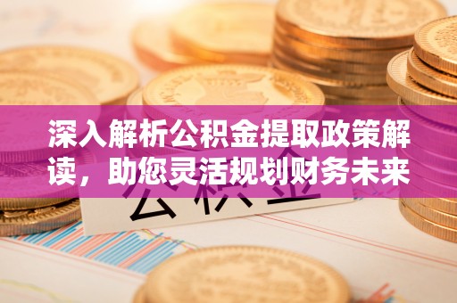 缙云深入解析公积金提取政策解读，助您灵活规划财务未来