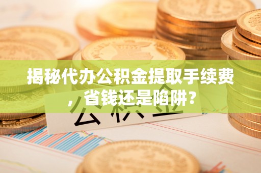 缙云揭秘代办公积金提取手续费，省钱还是陷阱？