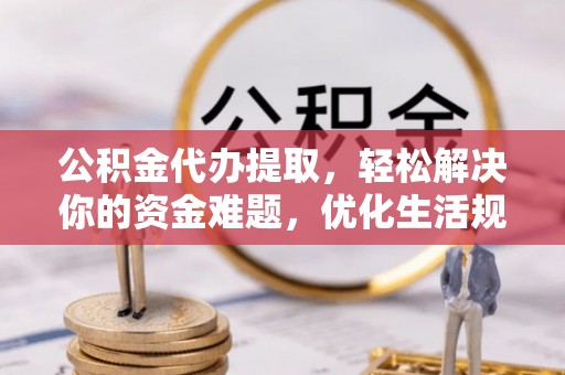 缙云公积金代办提取，轻松解决你的资金难题，优化生活规划