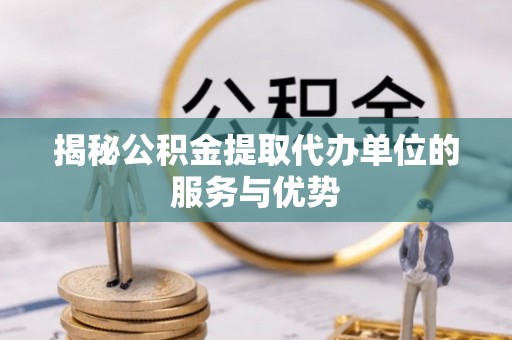 缙云揭秘公积金提取代办单位的服务与优势