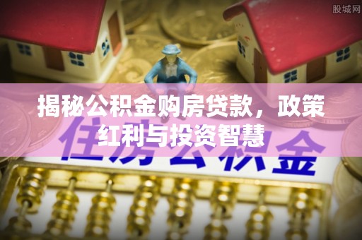 缙云揭秘公积金购房贷款，政策红利与投资智慧
