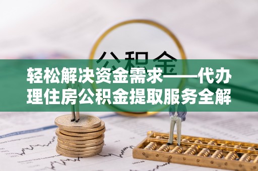 缙云轻松解决资金需求——代办理住房公积金提取服务全解析