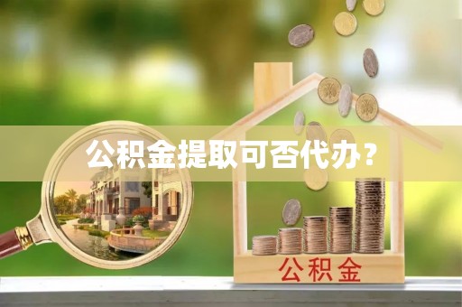 缙云公积金提取可否代办？
