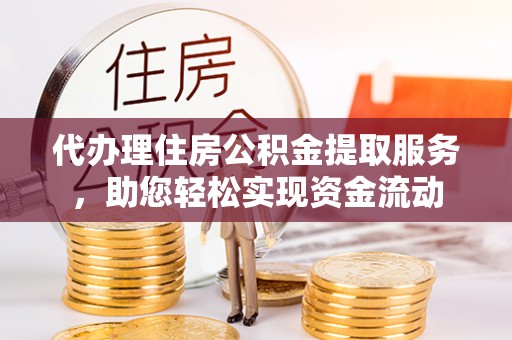 缙云代办理住房公积金提取服务，助您轻松实现资金流动