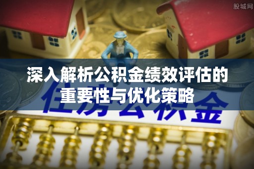 缙云深入解析公积金绩效评估的重要性与优化策略
