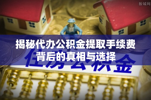 缙云揭秘代办公积金提取手续费背后的真相与选择