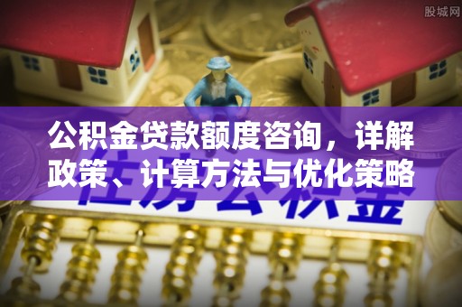 缙云公积金贷款额度咨询，详解政策、计算方法与优化策略