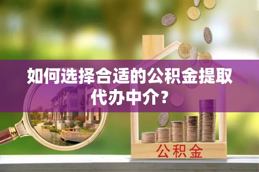 缙云如何选择合适的公积金提取代办中介？