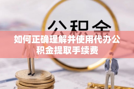 缙云如何正确理解并使用代办公积金提取手续费