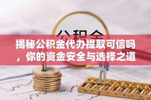 缙云揭秘公积金代办提取可信吗，你的资金安全与选择之道