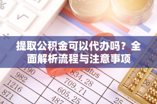 缙云提取公积金可以代办吗？全面解析流程与注意事项