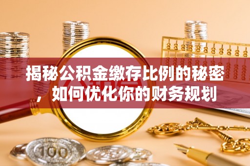 缙云揭秘公积金缴存比例的秘密，如何优化你的财务规划