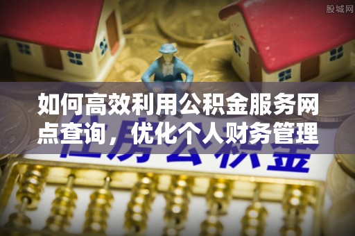 缙云如何高效利用公积金服务网点查询，优化个人财务管理