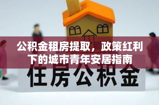 缙云公积金租房提取，政策红利下的城市青年安居指南