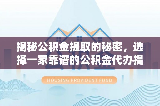 缙云揭秘公积金提取的秘密，选择一家靠谱的公积金代办提取公司的重要性
