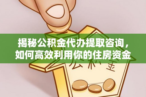 缙云揭秘公积金代办提取咨询，如何高效利用你的住房资金