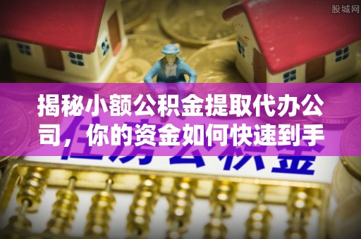 缙云揭秘小额公积金提取代办公司，你的资金如何快速到手？