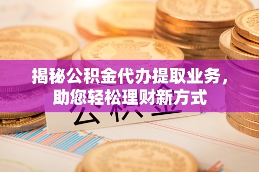 缙云揭秘公积金代办提取业务，助您轻松理财新方式
