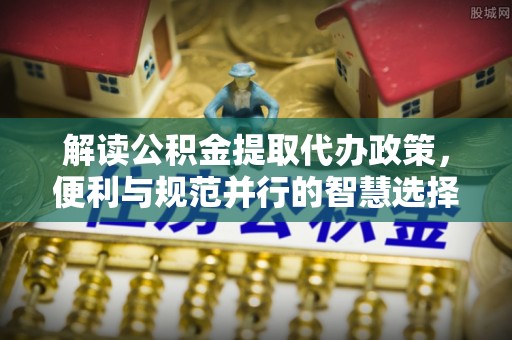 缙云解读公积金提取代办政策，便利与规范并行的智慧选择
