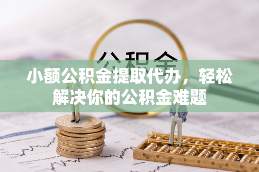 缙云小额公积金提取代办，轻松解决你的公积金难题