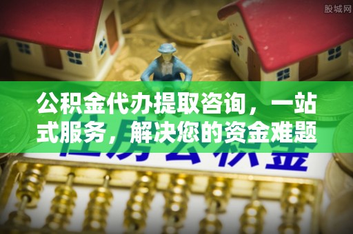 缙云公积金代办提取咨询，一站式服务，解决您的资金难题