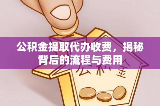 缙云公积金提取代办收费，揭秘背后的流程与费用
