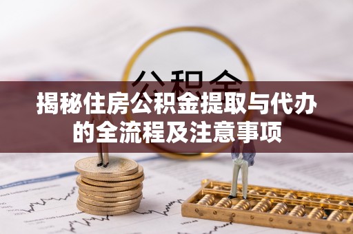缙云揭秘住房公积金提取与代办的全流程及注意事项