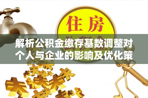缙云解析公积金缴存基数调整对个人与企业的影响及优化策略