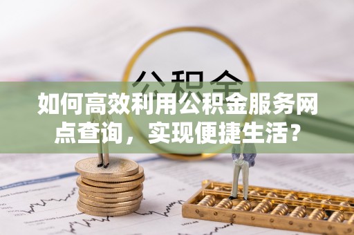缙云如何高效利用公积金服务网点查询，实现便捷生活？