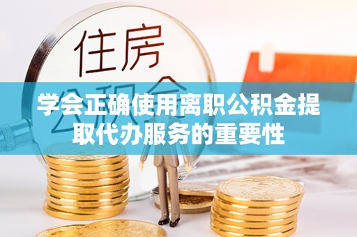 缙云学会正确使用离职公积金提取代办服务的重要性