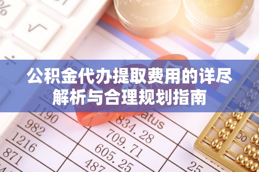 缙云公积金代办提取费用的详尽解析与合理规划指南