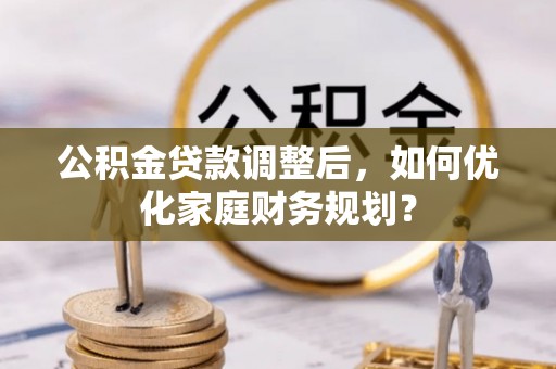 缙云公积金贷款调整后，如何优化家庭财务规划？