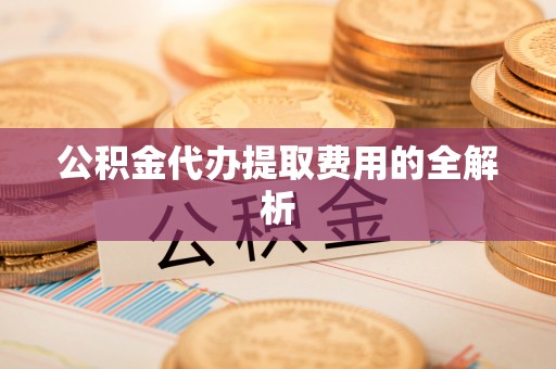 缙云公积金代办提取费用的全解析