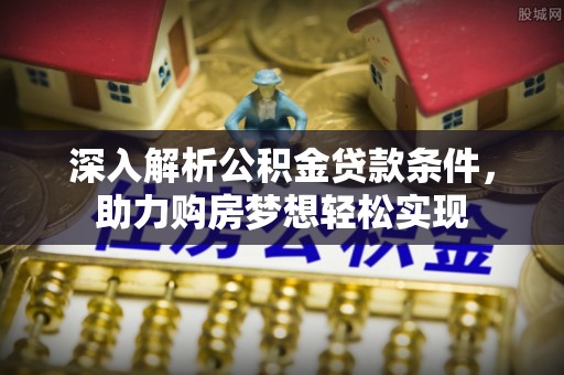 缙云深入解析公积金贷款条件，助力购房梦想轻松实现