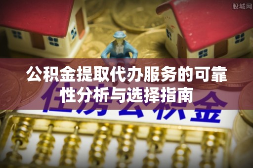 缙云公积金提取代办服务的可靠性分析与选择指南