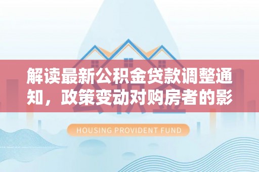 缙云解读最新公积金贷款调整通知，政策变动对购房者的影响与应对策略