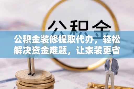 缙云公积金装修提取代办，轻松解决资金难题，让家装更省心