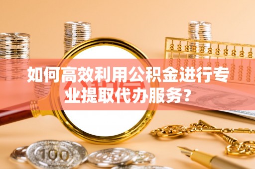 缙云如何高效利用公积金进行专业提取代办服务？