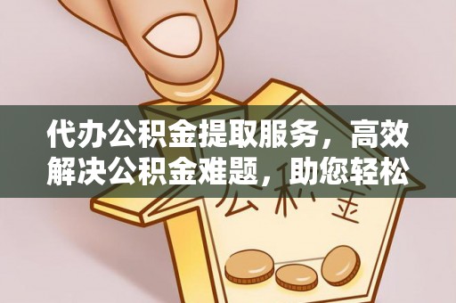 缙云代办公积金提取服务，高效解决公积金难题，助您轻松理财