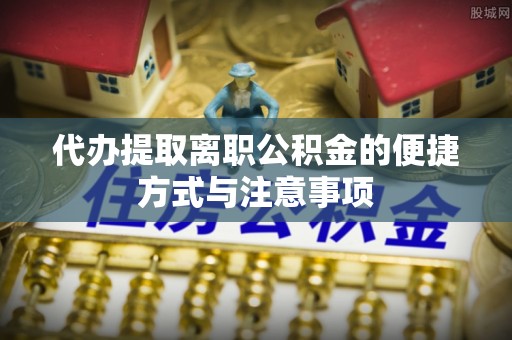 缙云代办提取离职公积金的便捷方式与注意事项