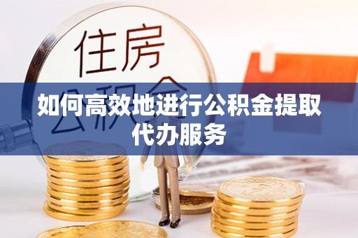 缙云如何高效地进行公积金提取代办服务