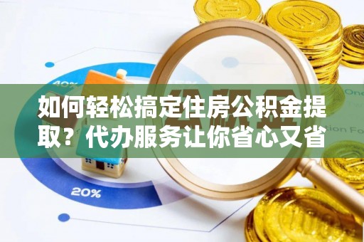 缙云如何轻松搞定住房公积金提取？代办服务让你省心又省力