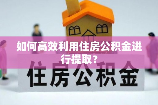 缙云如何高效利用住房公积金进行提取？