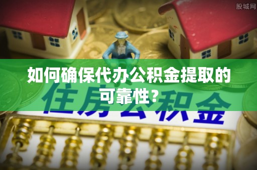 缙云如何确保代办公积金提取的可靠性？