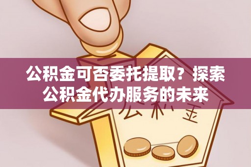 缙云公积金可否委托提取？探索公积金代办服务的未来