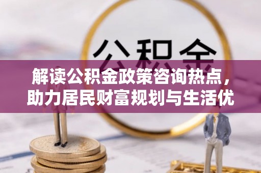 缙云解读公积金政策咨询热点，助力居民财富规划与生活优化